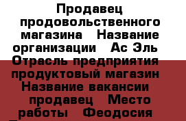 Продавец продовольственного магазина › Название организации ­ Ас-Эль › Отрасль предприятия ­ продуктовый магазин › Название вакансии ­ продавец › Место работы ­ Феодосия › Подчинение ­ директор › Минимальный оклад ­ 30 000 › Максимальный оклад ­ 60 000 › Возраст от ­ 20 › Возраст до ­ 50 - Крым, Феодосия Работа » Вакансии   . Крым,Феодосия